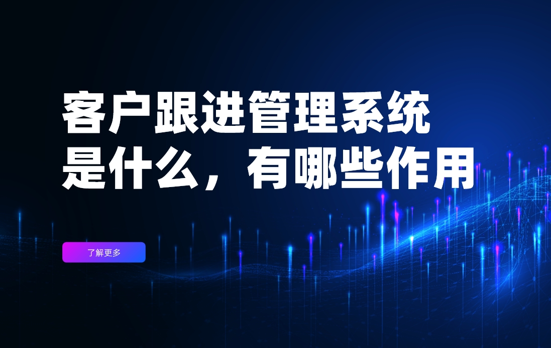 客戶跟進管理系統(tǒng)是什么，有哪些作用？