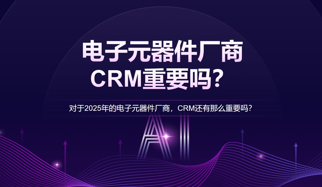 對于2025年的電子元器件廠商，CRM還有那么重要嗎？