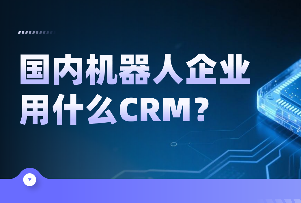 國(guó)內(nèi)機(jī)器人企業(yè)都用什么CRM軟件？2025CRM產(chǎn)品盤點(diǎn)來(lái)了！