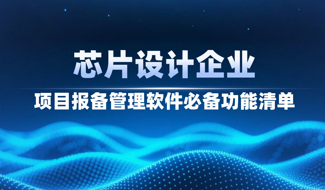 芯片設(shè)計(jì)企業(yè)項(xiàng)目報(bào)備管理軟件必備功能清單