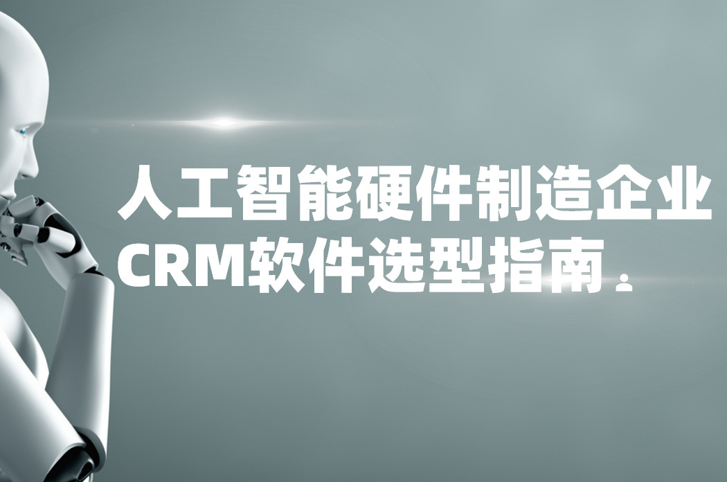 人工智能硬件制造企業CRM軟件選型指南【干貨】2025版