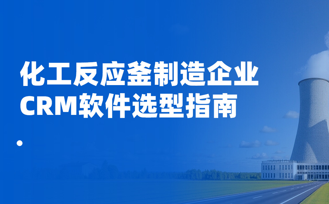 化工反應釜制造企業CRM軟件選型指南【干貨】2025版