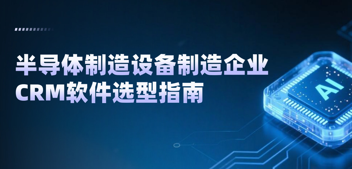 半導(dǎo)體制造設(shè)備制造企業(yè)CRM軟件選型指南【干貨】2025版