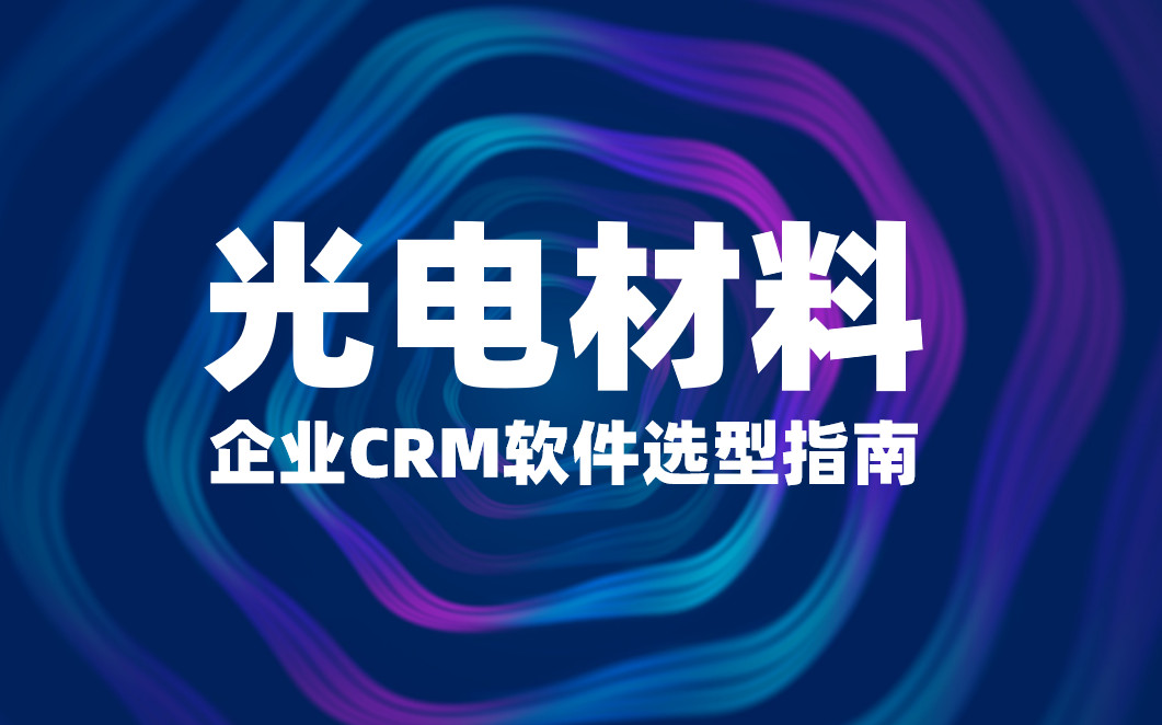 光電材料企業(yè)CRM軟件選型指南【干貨】2025版