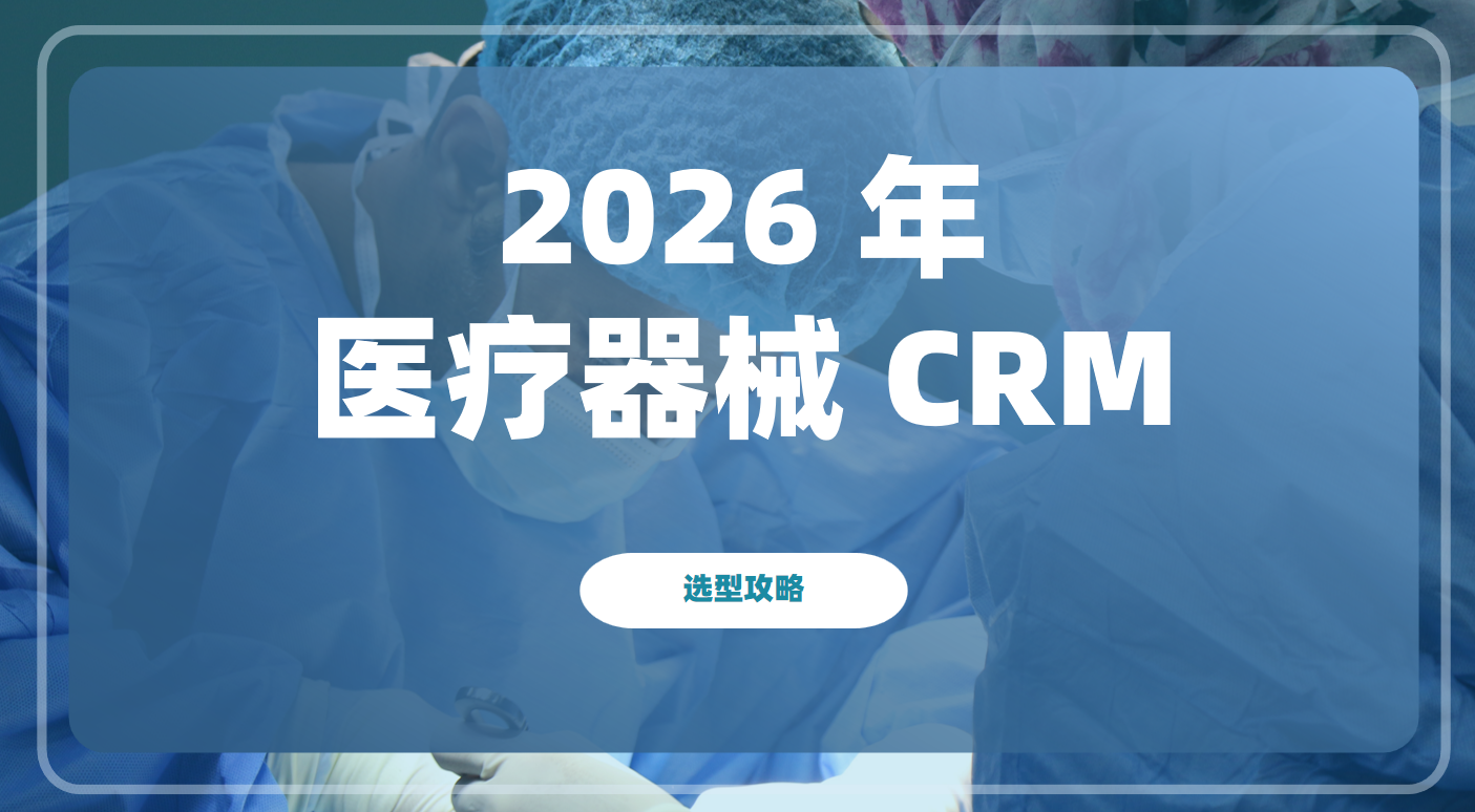 2026 年醫(yī)療器械 CRM 選型全攻略：合規(guī)引領(lǐng)、智能驅(qū)動(dòng)、全鏈賦能