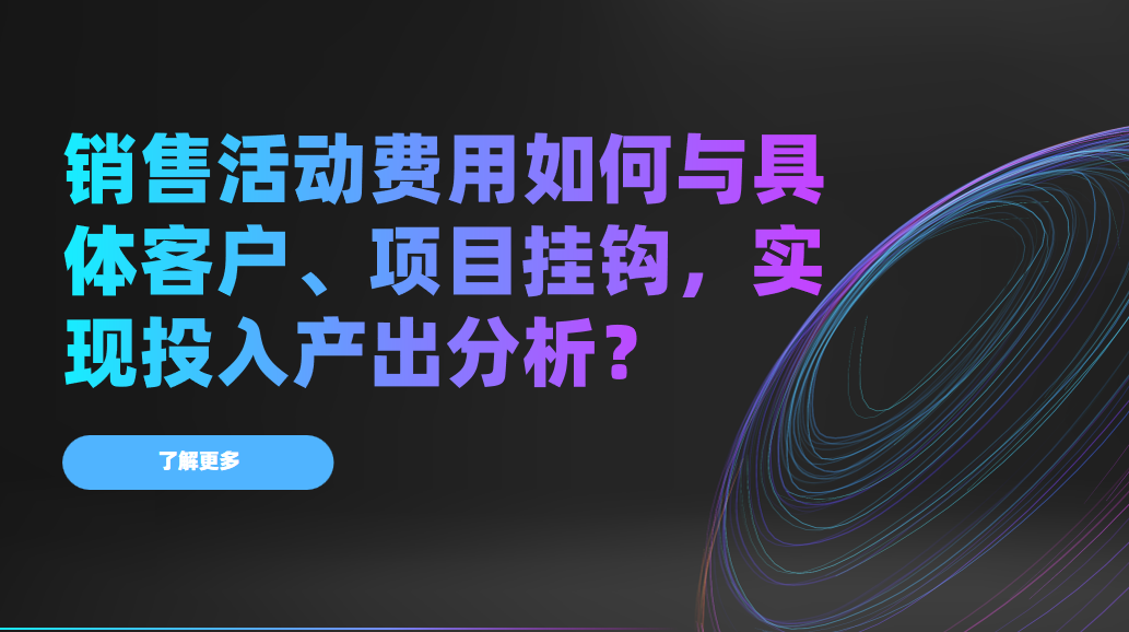 銷售活動費用如何與具體客戶、項目掛鉤，實現投入產出分析？