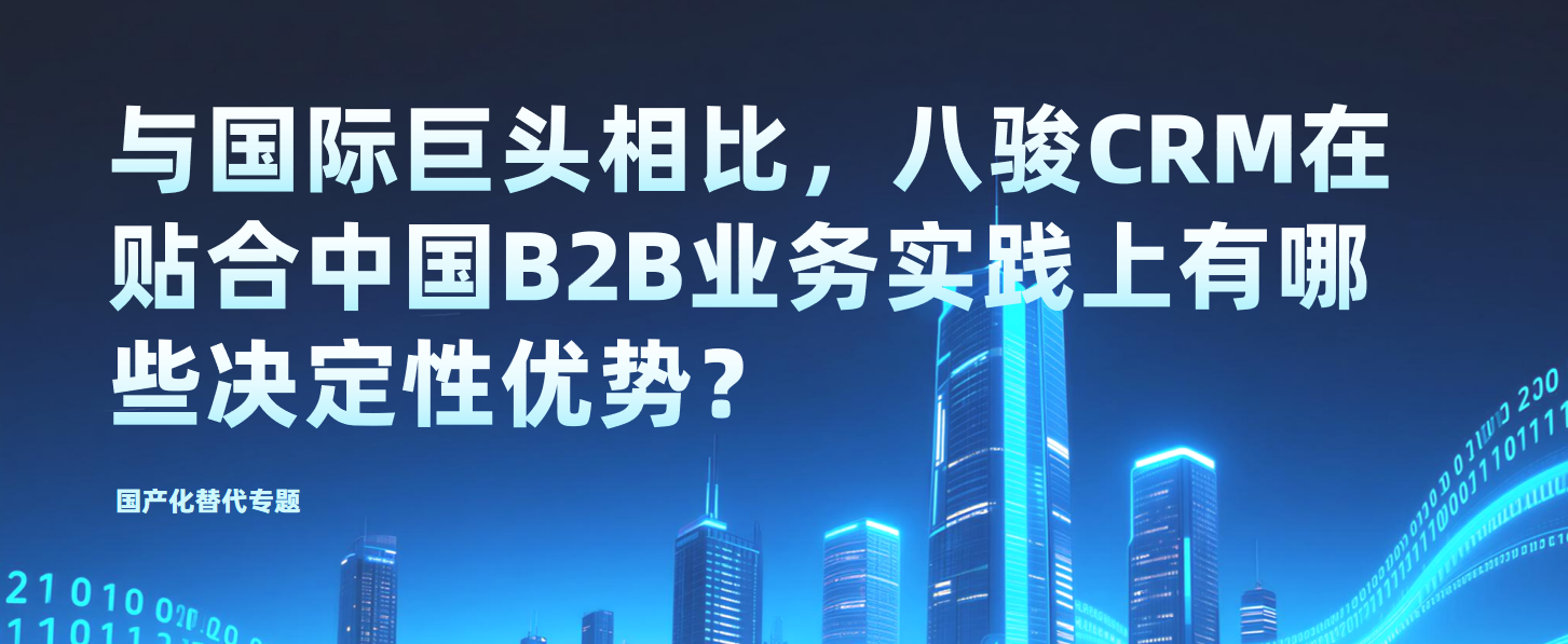 國(guó)產(chǎn)化替代專題：與國(guó)際巨頭相比，八駿CRM在貼合中國(guó)B2B業(yè)務(wù)實(shí)踐上有哪些決定性優(yōu)勢(shì)？