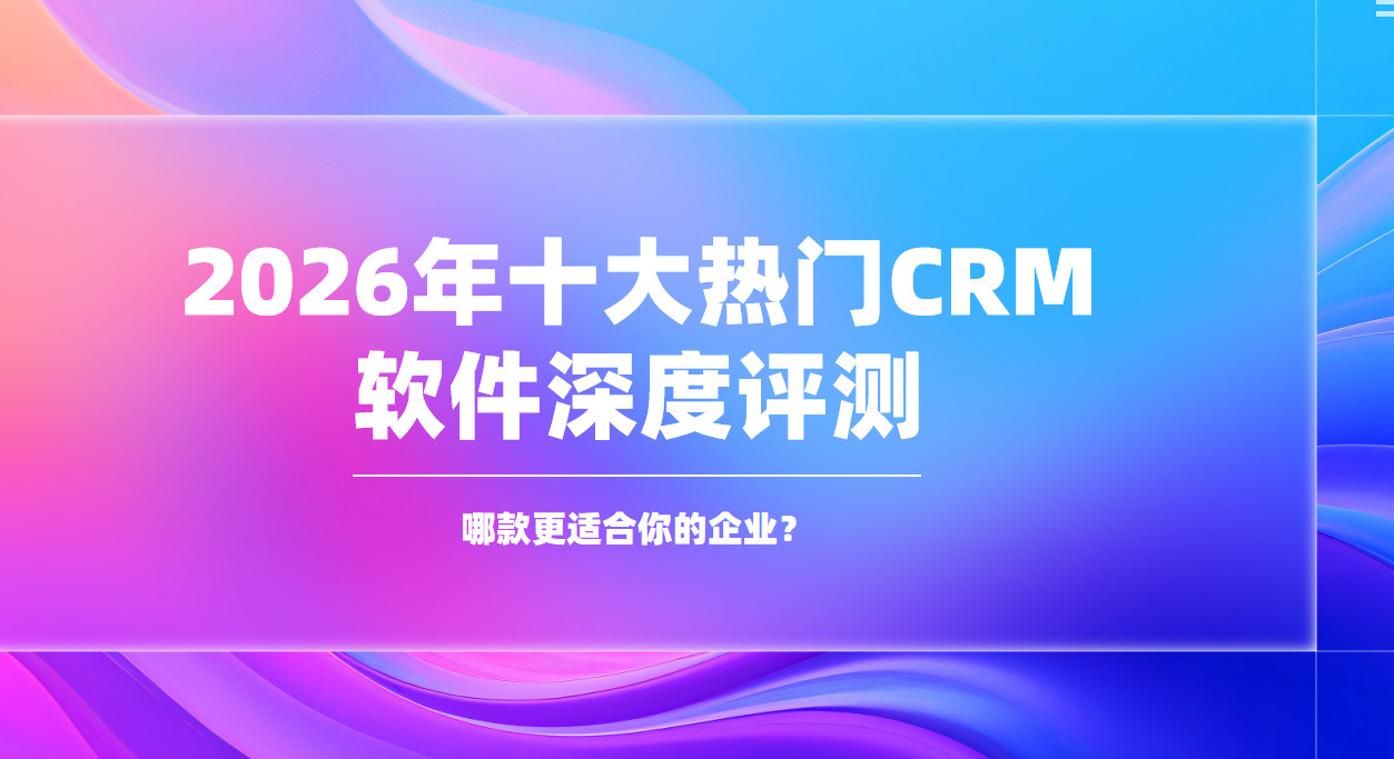 2026年十大熱門CRM軟件深度評測：哪款更適合你的企業？